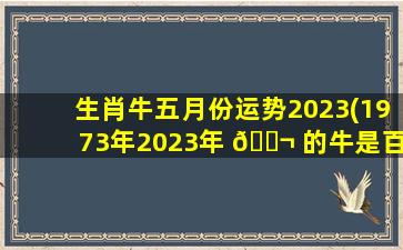 生肖牛五月份运势2023(1973年2023年 🐬 的牛是百年难遇)